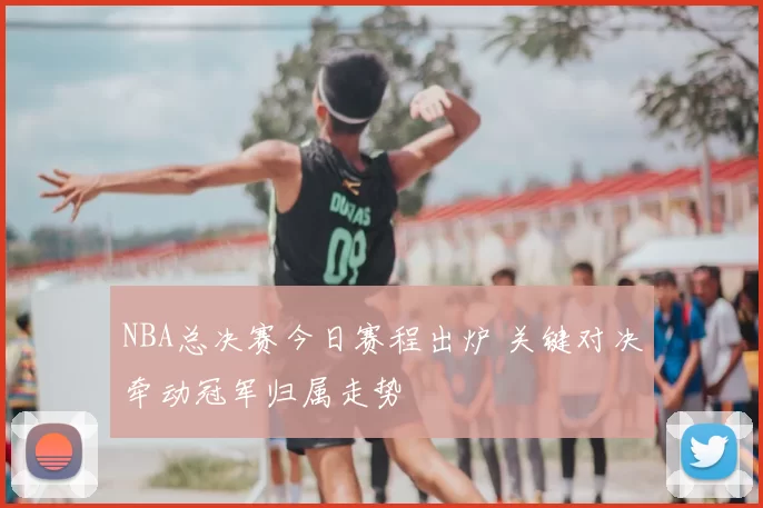 NBA总决赛今日赛程出炉 关键对决牵动冠军归属走势
