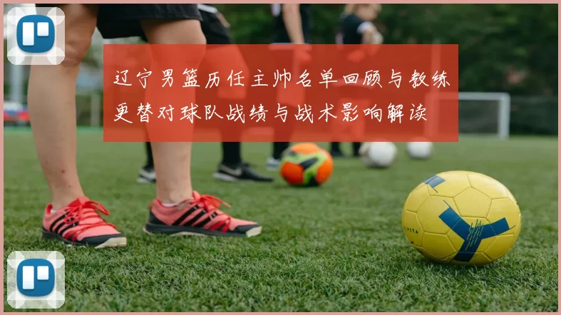 辽宁男篮历任主帅名单回顾与教练更替对球队战绩与战术影响解读