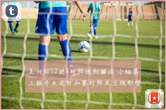 美洲杯12进8对阵规则解读 小组第三排序决定附加赛对阵及出线形势