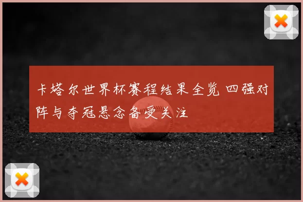 卡塔尔世界杯赛程结果全览 四强对阵与夺冠悬念备受关注