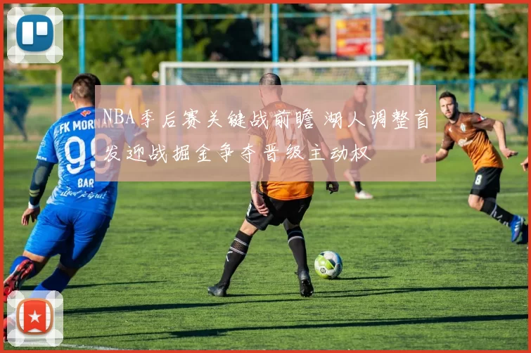 NBA季后赛关键战前瞻 湖人调整首发迎战掘金争夺晋级主动权