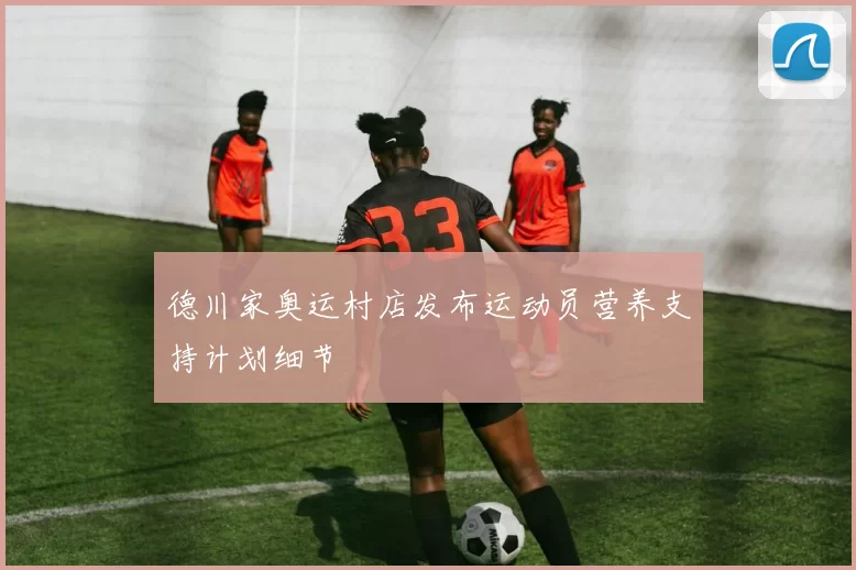 德川家奥运村店发布运动员营养支持计划细节