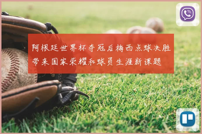 阿根廷世界杯夺冠后梅西点球决胜带来国家荣耀和球员生涯新课题