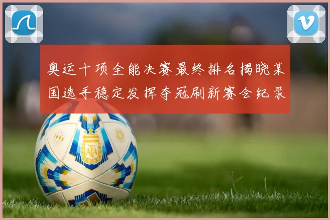 奥运十项全能决赛最终排名揭晓某国选手稳定发挥夺冠刷新赛会纪录