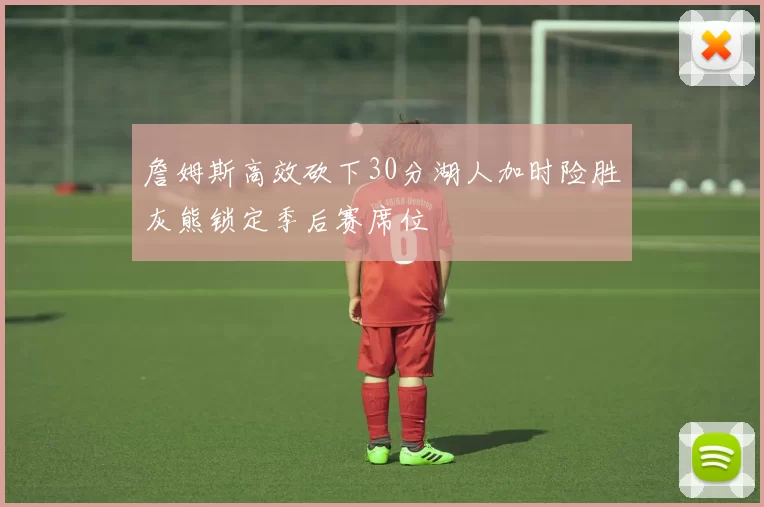 詹姆斯高效砍下30分湖人加时险胜灰熊锁定季后赛席位