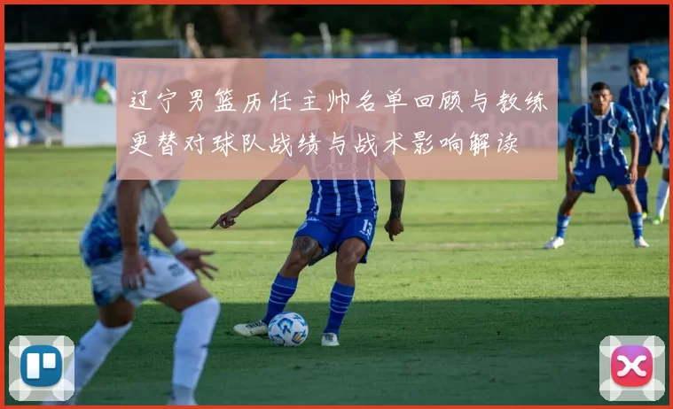 辽宁男篮历任主帅名单回顾与教练更替对球队战绩与战术影响解读