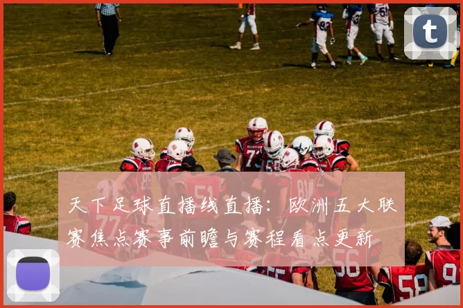 天下足球直播线直播：欧洲五大联赛焦点赛事前瞻与赛程看点更新