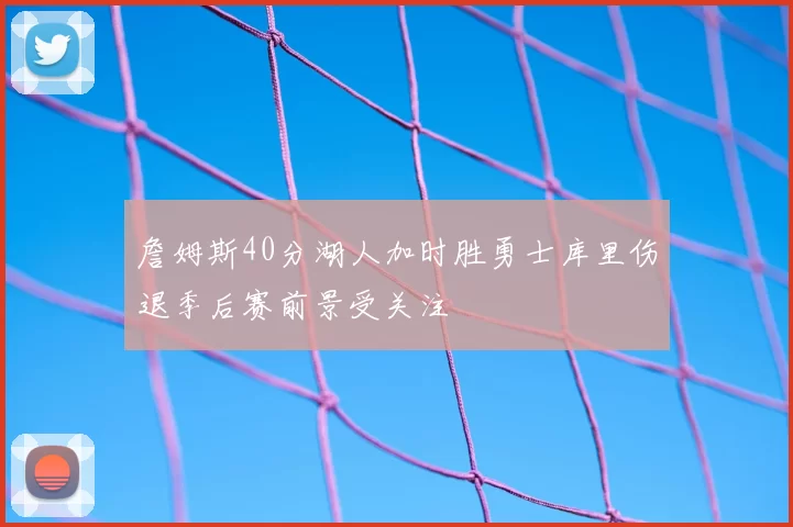 詹姆斯40分湖人加时胜勇士库里伤退季后赛前景受关注