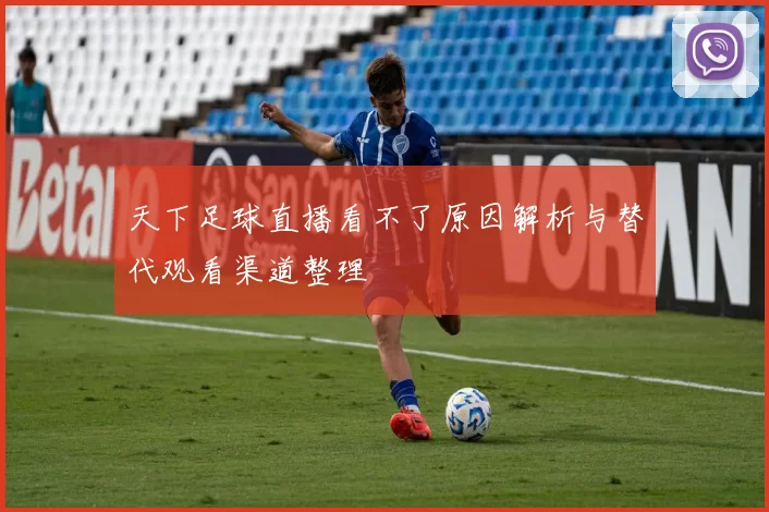 天下足球直播看不了原因解析与替代观看渠道整理