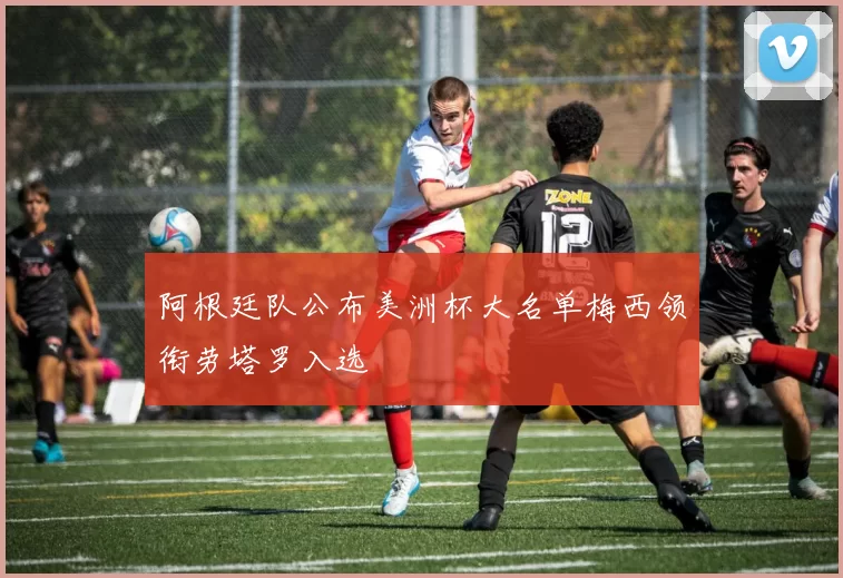 阿根廷队公布美洲杯大名单梅西领衔劳塔罗入选