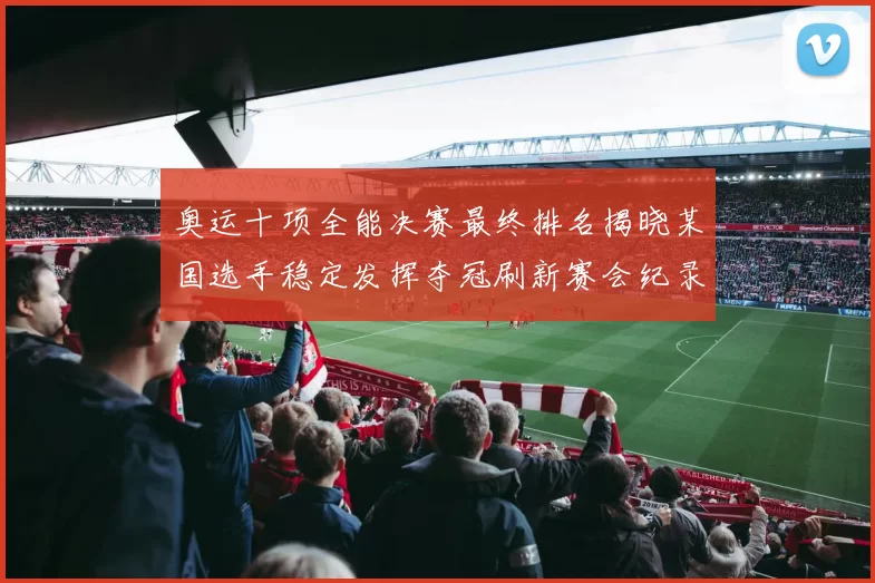 奥运十项全能决赛最终排名揭晓某国选手稳定发挥夺冠刷新赛会纪录