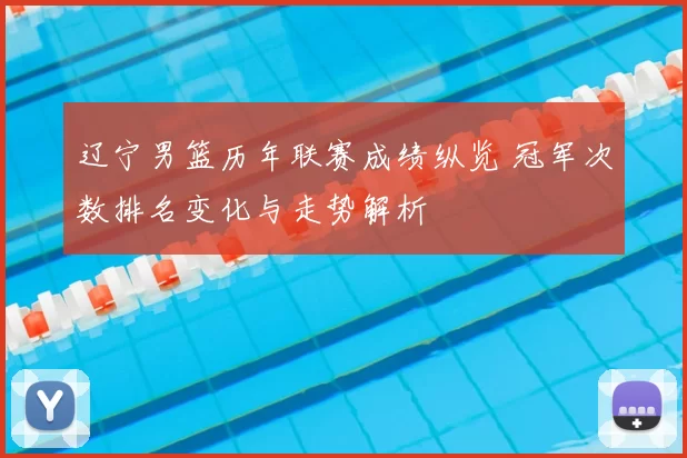 辽宁男篮历年联赛成绩纵览 冠军次数排名变化与走势解析