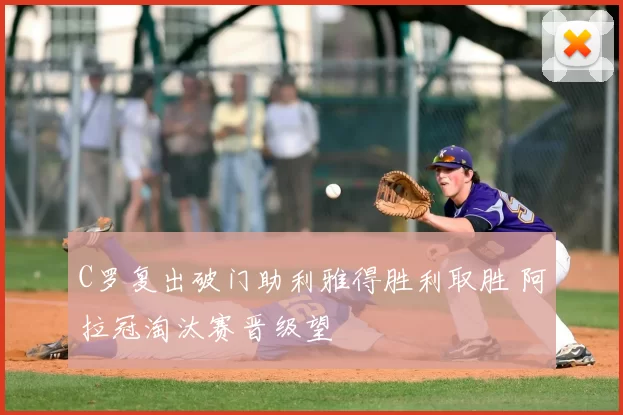 C罗复出破门助利雅得胜利取胜 阿拉冠淘汰赛晋级望