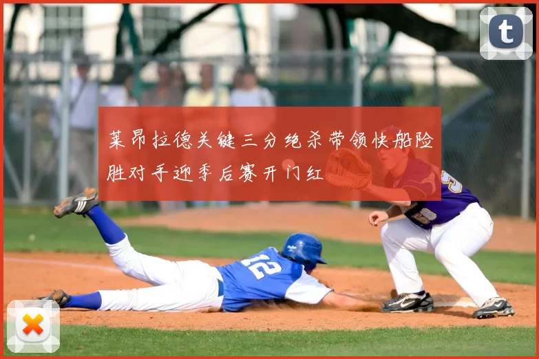 莱昂拉德关键三分绝杀带领快船险胜对手迎季后赛开门红