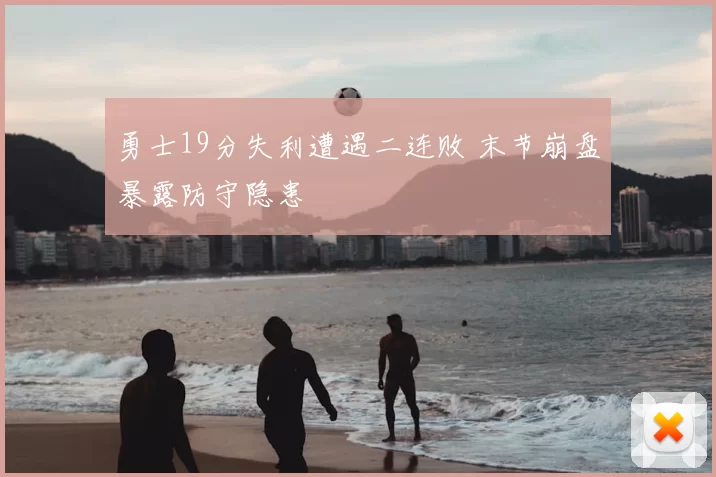 勇士19分失利遭遇二连败 末节崩盘暴露防守隐患