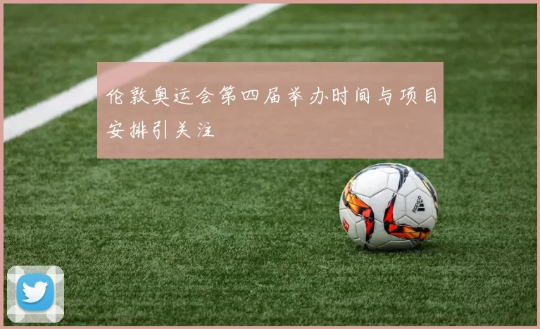 伦敦奥运会第四届举办时间与项目安排引关注