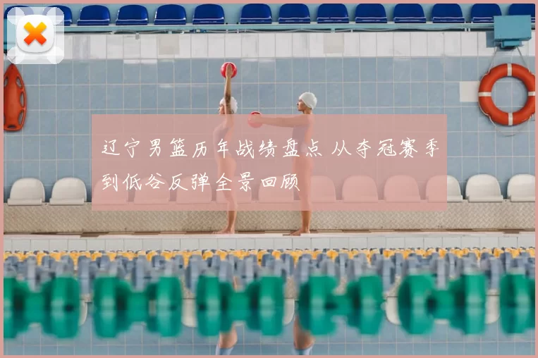 辽宁男篮历年战绩盘点 从夺冠赛季到低谷反弹全景回顾