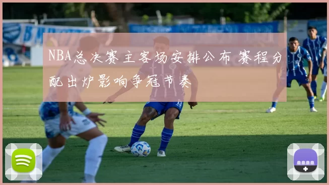 NBA总决赛主客场安排公布 赛程分配出炉影响争冠节奏