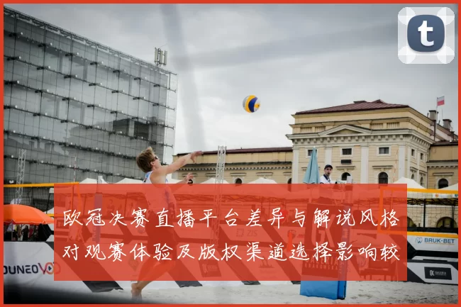 欧冠决赛直播平台差异与解说风格对观赛体验及版权渠道选择影响较大