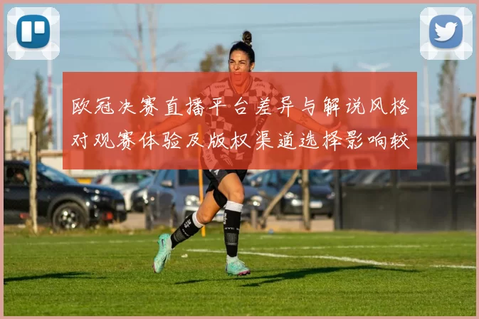 欧冠决赛直播平台差异与解说风格对观赛体验及版权渠道选择影响较大
