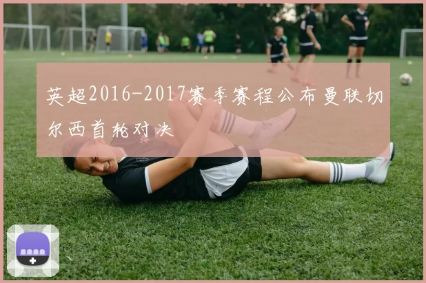 英超2016-2017赛季赛程公布曼联切尔西首轮对决