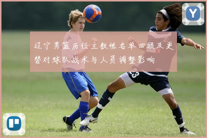 辽宁男篮历任主教练名单回顾及更替对球队战术与人员调整影响