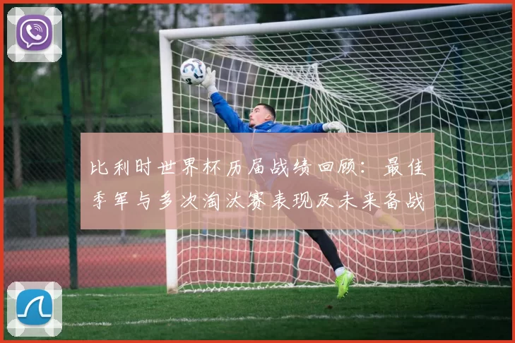 比利时世界杯历届战绩回顾:最佳季军与多次淘汰赛表现及未来备战启示