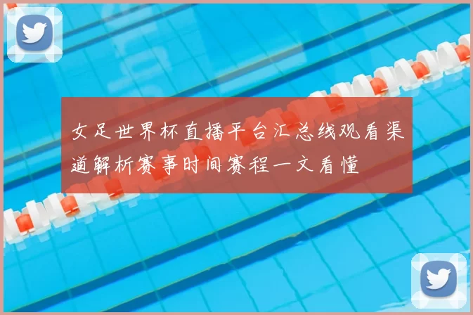 女足世界杯直播平台汇总线观看渠道解析赛事时间赛程一文看懂