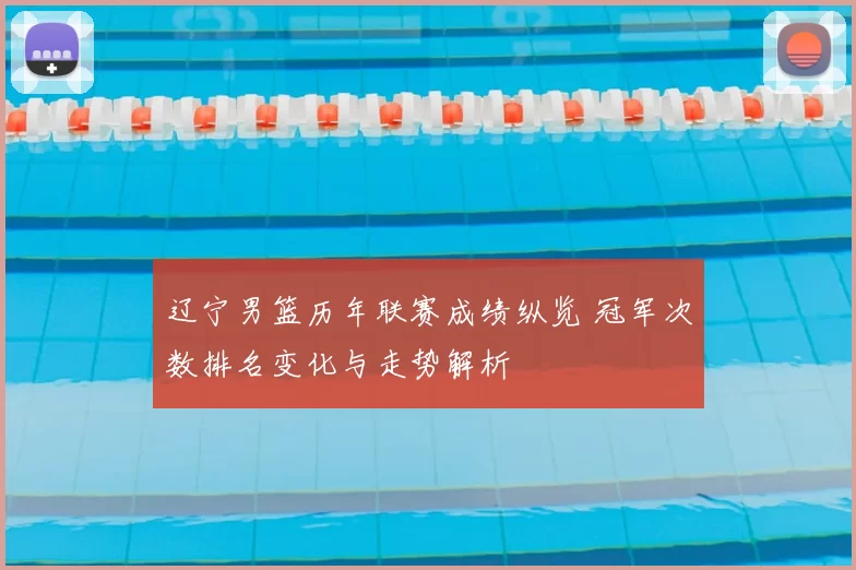 辽宁男篮历年联赛成绩纵览 冠军次数排名变化与走势解析