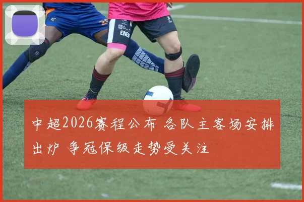 中超2026赛程公布 各队主客场安排出炉 争冠保级走势受关注