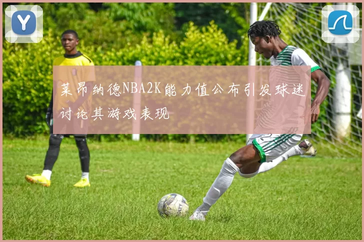 莱昂纳德NBA2K能力值公布引发球迷讨论其游戏表现