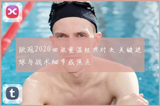 欧冠2020回放重温经典对决 关键进球与战术细节成焦点