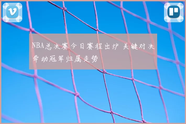 NBA总决赛今日赛程出炉 关键对决牵动冠军归属走势