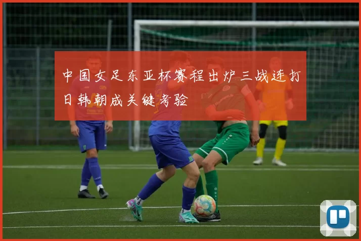 中国女足东亚杯赛程出炉三战连打日韩朝成关键考验