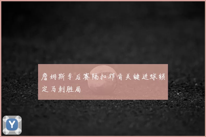詹姆斯季后赛隔扣邓肯关键进球锁定马刺胜局
