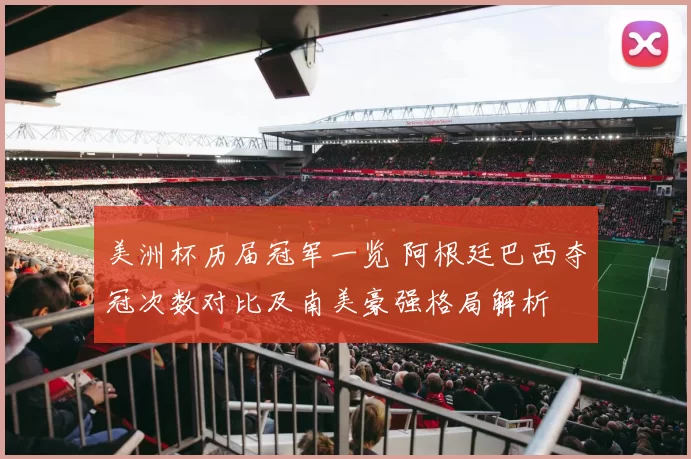 美洲杯历届冠军一览 阿根廷巴西夺冠次数对比及南美豪强格局解析