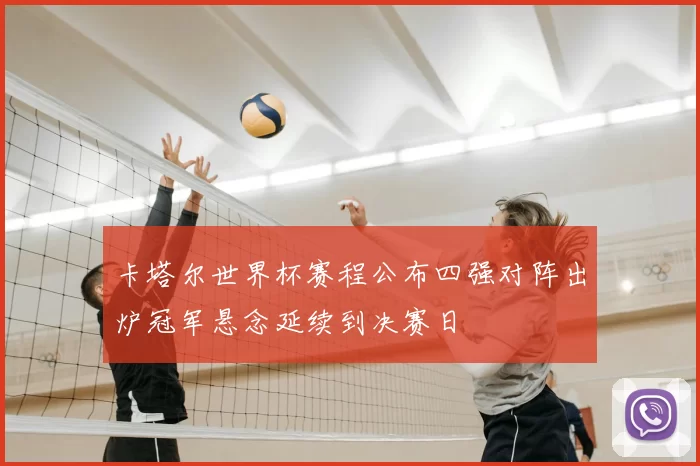 卡塔尔世界杯赛程公布四强对阵出炉冠军悬念延续到决赛日