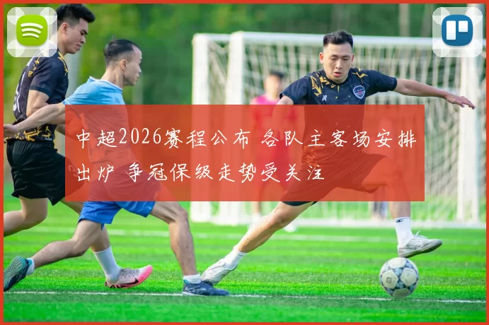 中超2026赛程公布 各队主客场安排出炉 争冠保级走势受关注