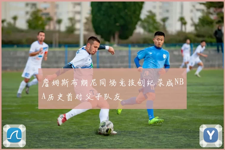 詹姆斯布朗尼同场竞技创纪录成NBA历史首对父子队友