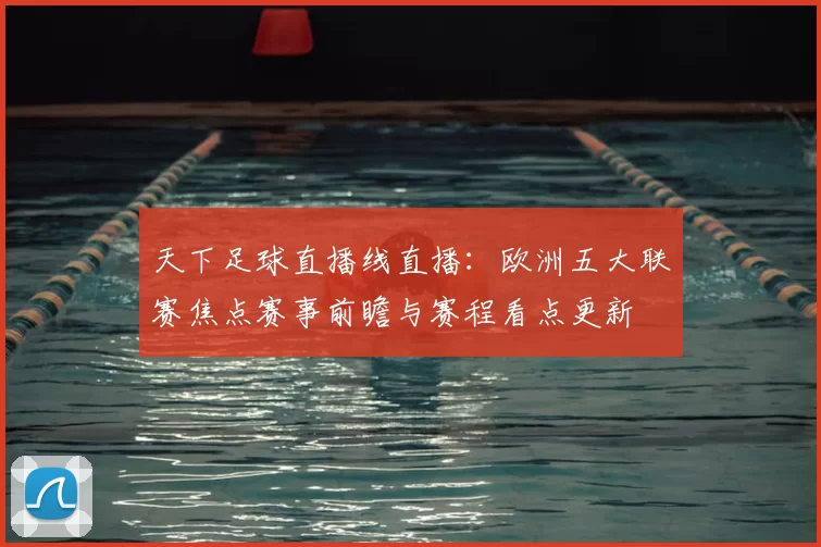 天下足球直播线直播：欧洲五大联赛焦点赛事前瞻与赛程看点更新
